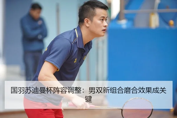 国羽苏迪曼杯阵容调整：男双新组合磨合效果成关键