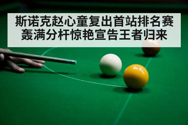 斯诺克赵心童复出首站排名赛轰满分杆惊艳宣告王者归来