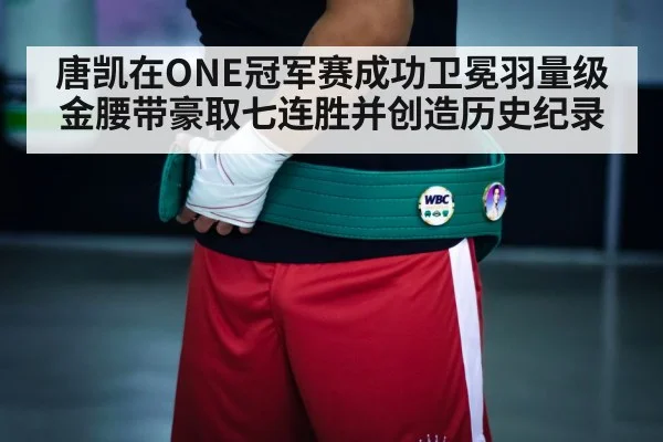 唐凯在ONE冠军赛成功卫冕羽量级金腰带豪取七连胜并创造历史纪录