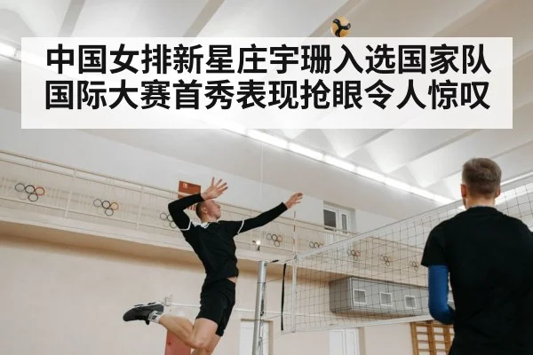 中国女排新星庄宇珊入选国家队国际大赛首秀表现抢眼令人惊叹