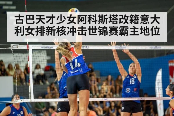 古巴天才少女阿科斯塔改籍意大利女排新核冲击世锦赛霸主地位