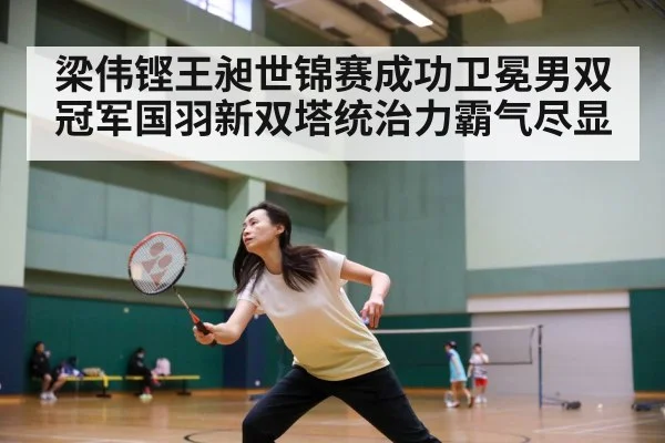 梁伟铿王昶世锦赛成功卫冕男双冠军国羽新双塔统治力霸气尽显
